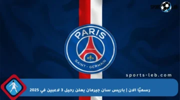 رسميًا الآن | باريس سان جيرمان يعلن رحيل 3 لاعبين في 2025